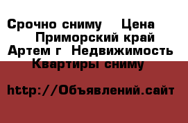 Срочно сниму! › Цена ­ 12 - Приморский край, Артем г. Недвижимость » Квартиры сниму   